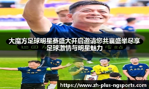 大魔方足球明星赛盛大开启邀请您共襄盛举尽享足球激情与明星魅力